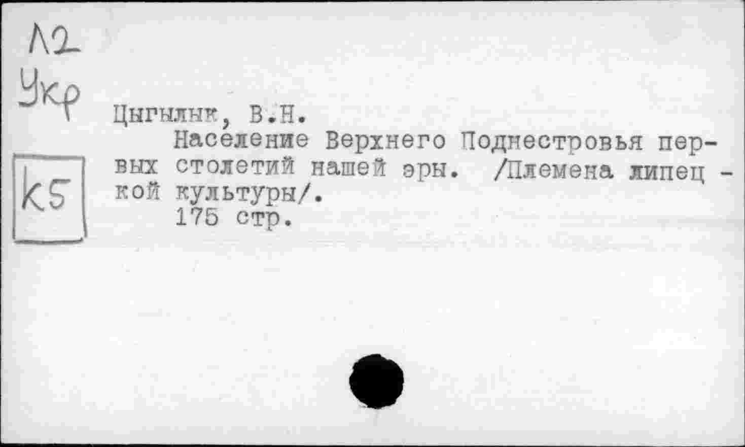 ﻿кг
	Цыгылык, В.Н. Население Верхнего Поднестровья пер-
к?	вых столетий нашей эры. /Племена липец -кой культуры/. 175 стр.